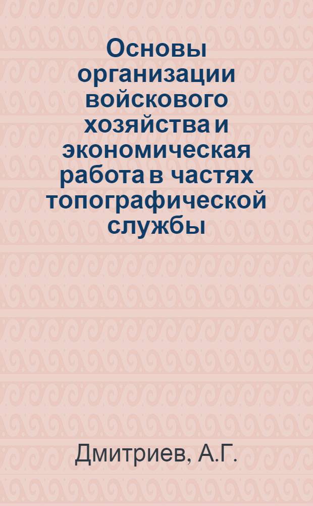 Основы организации войскового хозяйства и экономическая работа в частях топографической службы : Крат. текст лекции для слушателей 4 и 6 фак