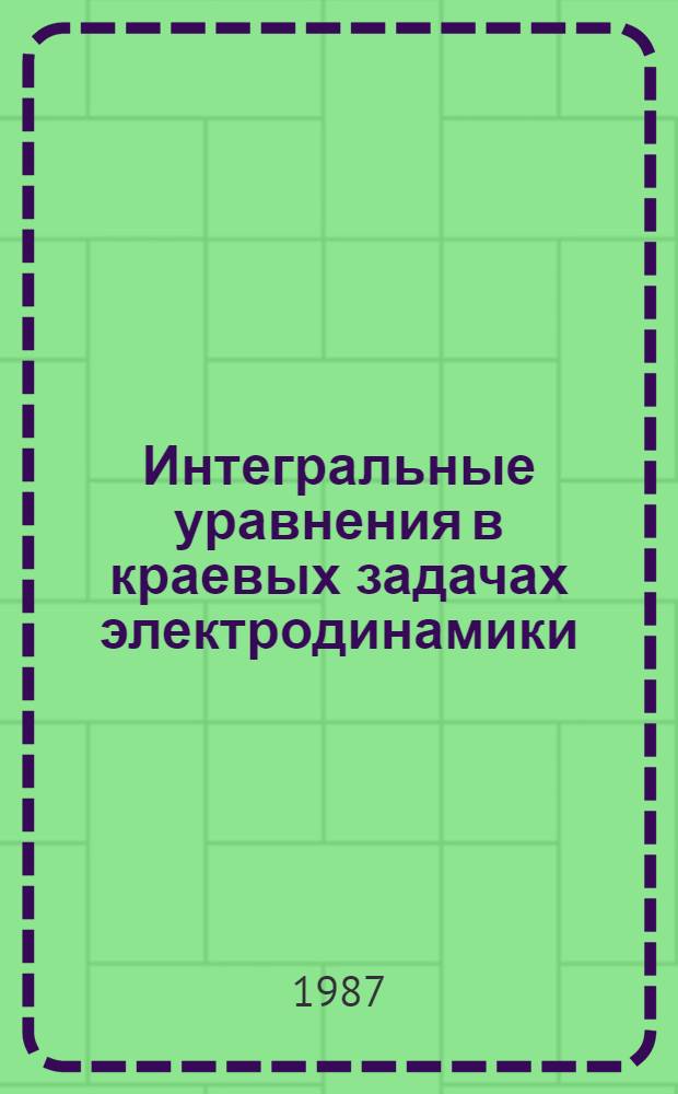 Интегральные уравнения в краевых задачах электродинамики : Учеб. пособие для вузов по спец. "Прикл. математика"
