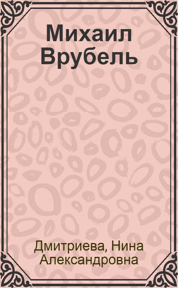 Михаил Врубель : жизнь и творчество : для среднего и старшего школьного возраста