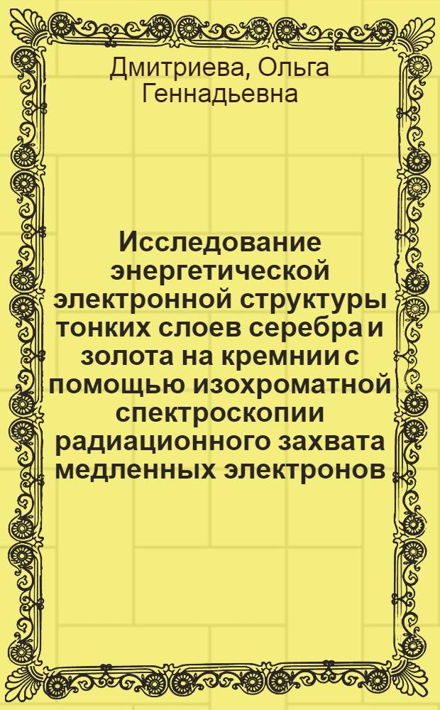 Исследование энергетической электронной структуры тонких слоев серебра и золота на кремнии с помощью изохроматной спектроскопии радиационного захвата медленных электронов : Автореф. дис. на соиск. учен. степ. канд. физ.-мат. наук : (01.04.07)