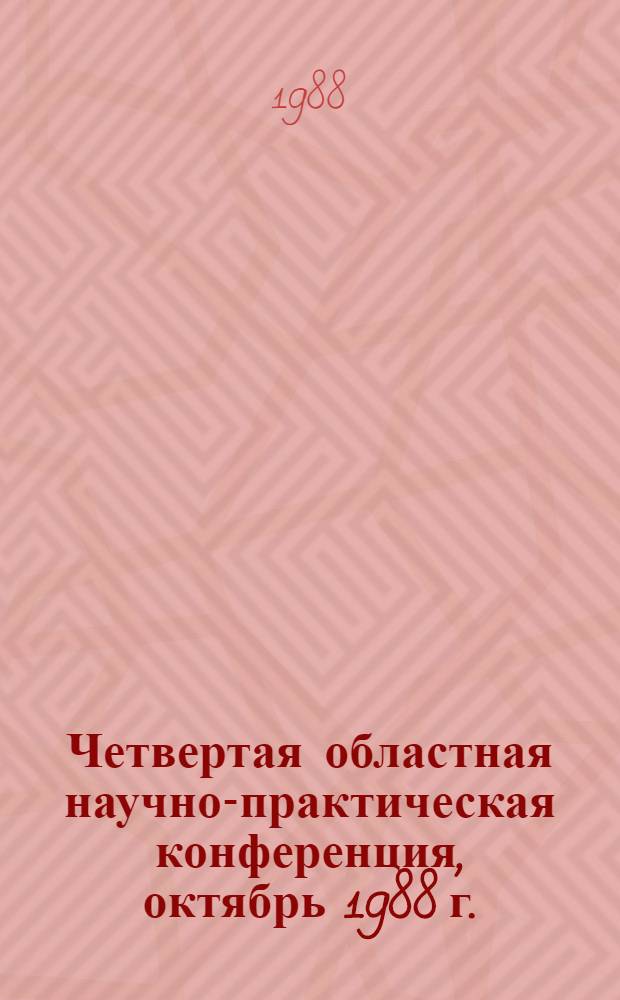 Четвертая областная научно-практическая конференция, октябрь 1988 г. : (Тез. докл.)