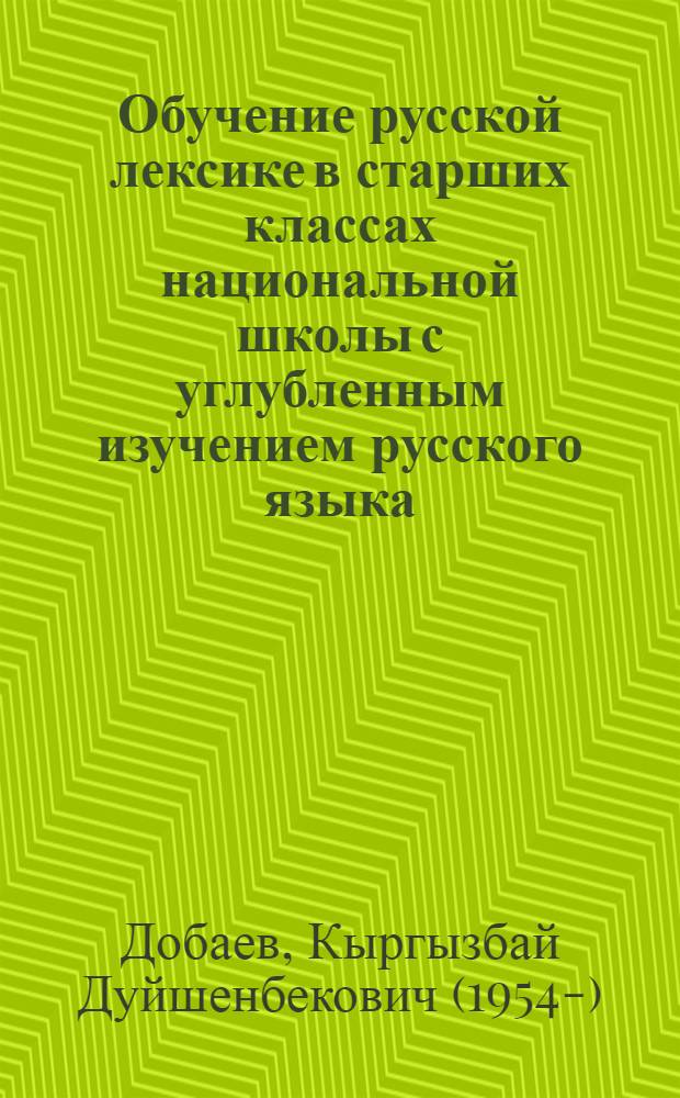 Обучение русской лексике в старших классах национальной школы с углубленным изучением русского языка : (На базе шк. с кирг. яз. обучения) : Автореф. дис. на соиск. учен. степ. канд. пед. наук : (13.00.02)