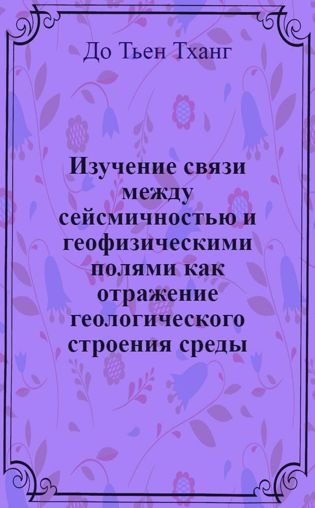 Изучение связи между сейсмичностью и геофизическими полями как отражение геологического строения среды : (На прим. Вьетнама и Азербайджана) : Автореф. дис. на соиск. учен. степ. канд. геол.-минерал. наук : (04.00.12)
