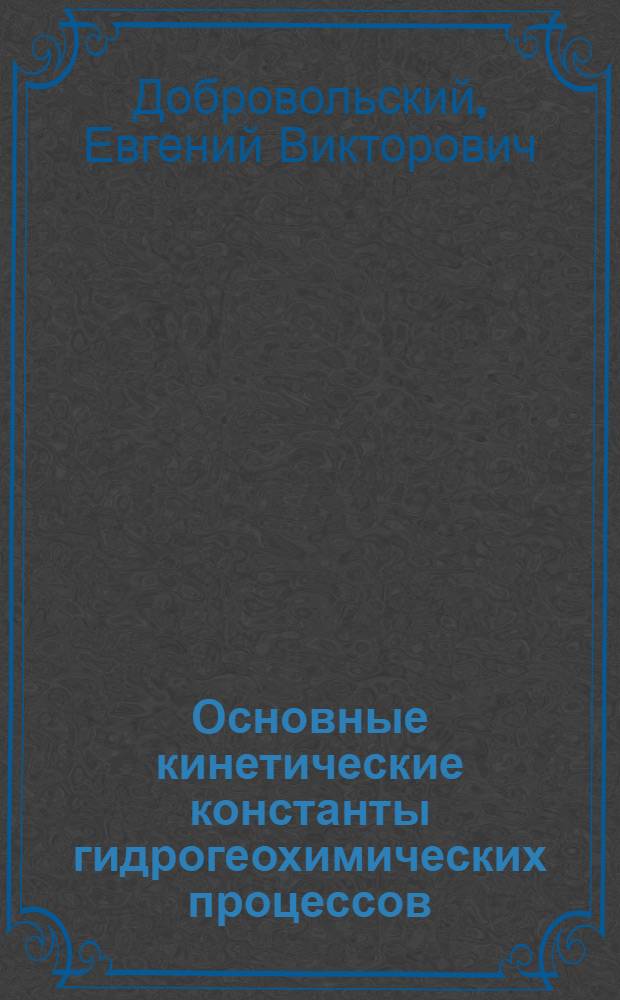 Основные кинетические константы гидрогеохимических процессов : (Опыт сводки эксперим. данных)