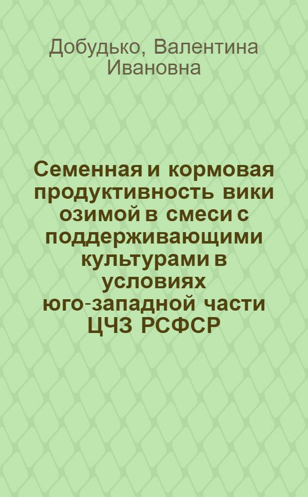 Семенная и кормовая продуктивность вики озимой в смеси с поддерживающими культурами в условиях юго-западной части ЦЧЗ РСФСР : Автореф. дис. на соиск. учен. степ. канд. с.-х. наук : (06.01.09)