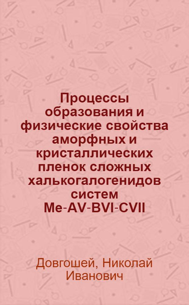 Процессы образования и физические свойства аморфных и кристаллических пленок сложных халькогалогенидов систем Ме-АV-ВVI-СVII, ДIV-AV-B и Ме-ДIV-ВVI : Автореф. дис. на соиск. учен. степ. д. ф.-м. н