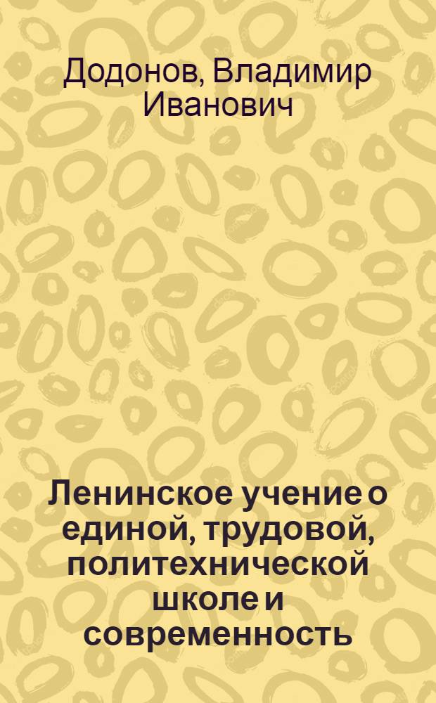 Ленинское учение о единой, трудовой, политехнической школе и современность : В помощь лектору