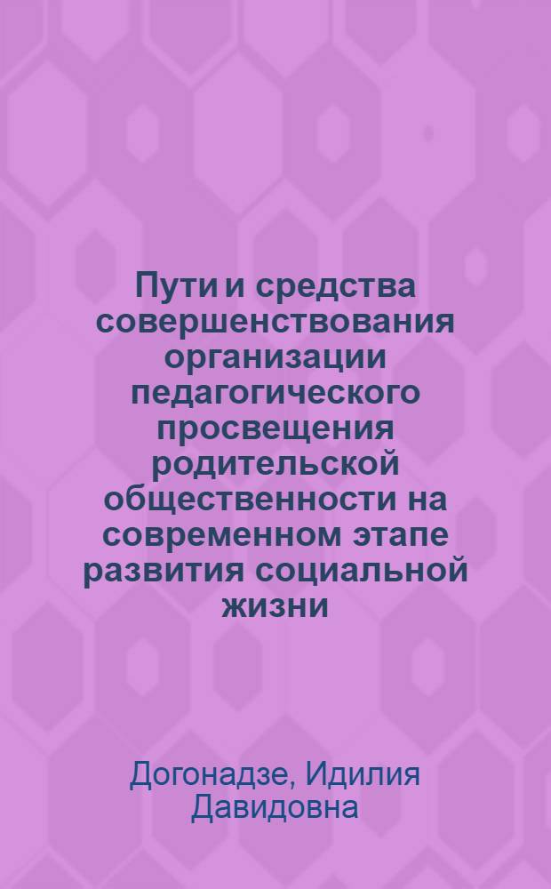 Пути и средства совершенствования организации педагогического просвещения родительской общественности на современном этапе развития социальной жизни : (На материале ГССР) : Автореф. дис. на соиск. учен. степ. канд. пед. наук : (13.00.01)