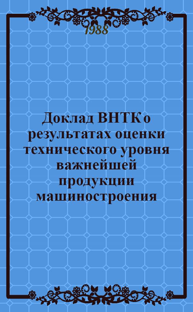 Доклад ВНТК о результатах оценки технического уровня важнейшей продукции машиностроения, производство которой предусмотрено планом 1988 г. на предприятиях Минстройдормаша