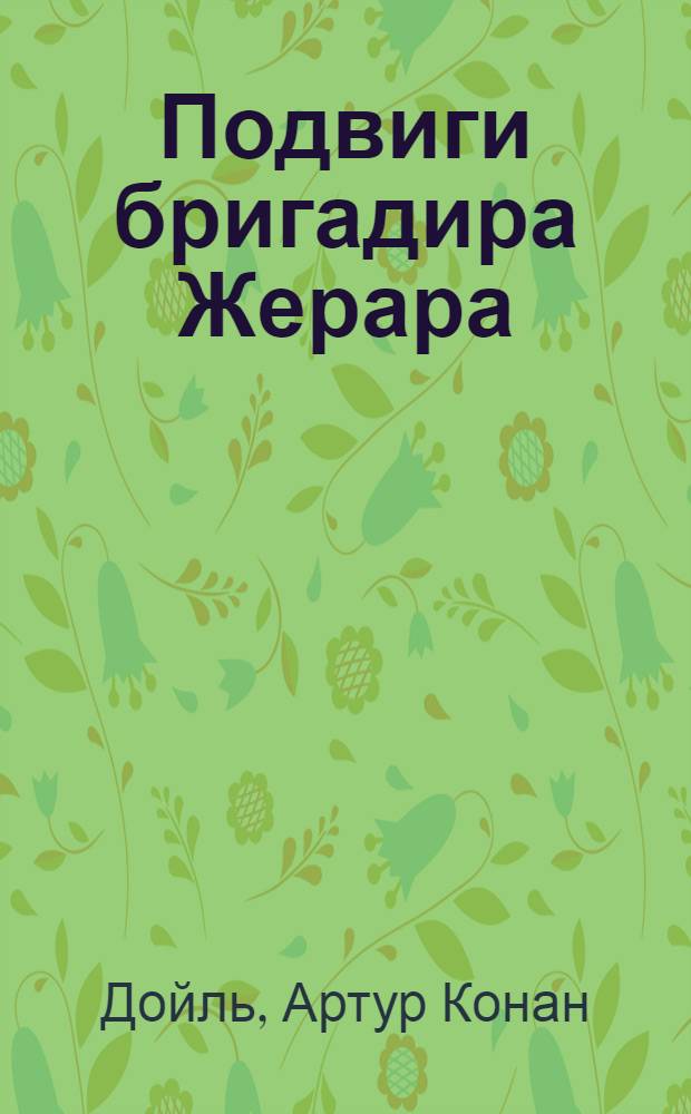 Подвиги бригадира Жерара; Приключения бригадира Жерара; Рассказы: Пер. с англ. / Артур Конан Дойл; Послесл. Д.М. Урнова; Иллюстрации Е.А. Ведерникова