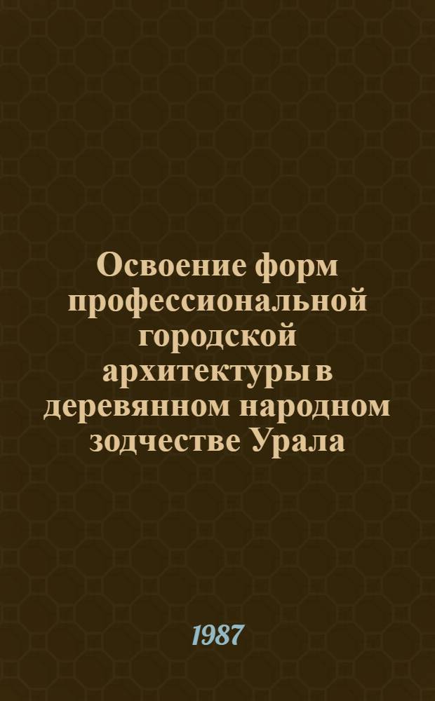 Освоение форм профессиональной городской архитектуры в деревянном народном зодчестве Урала : (Конец XVIII - начало XX века) : Автореф. дис. на соиск. учен. степ. канд. архитектуры : (18.00.01)