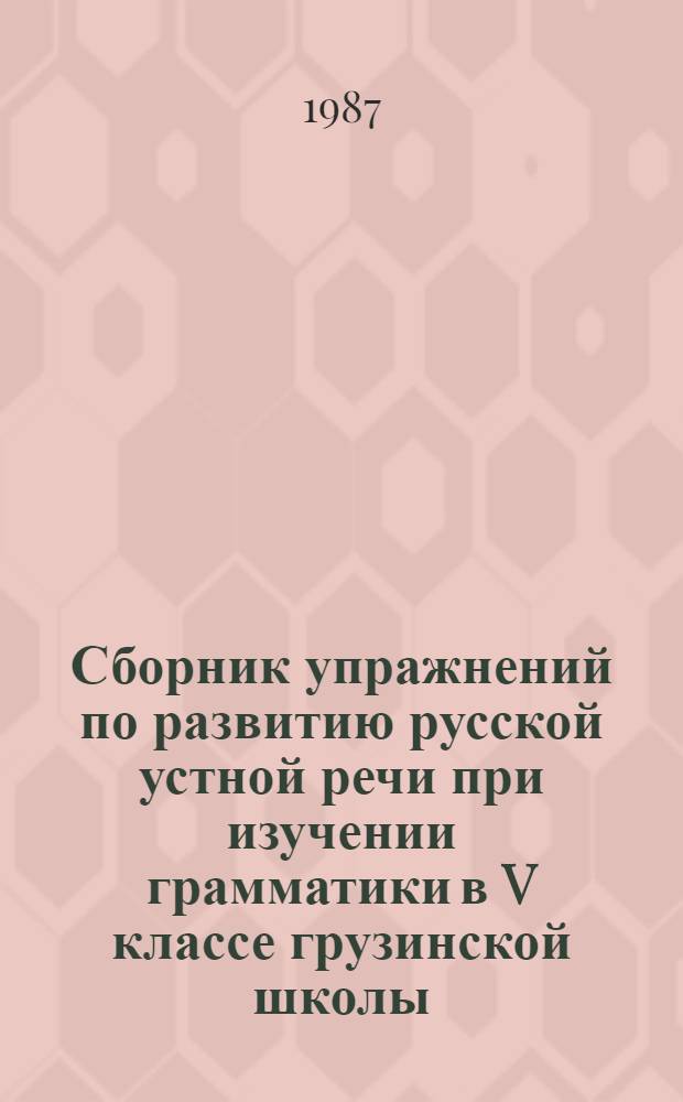 Сборник упражнений по развитию русской устной речи при изучении грамматики в V классе грузинской школы : Пособие для учителя