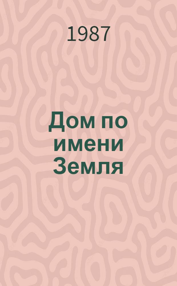 Дом по имени Земля : Сб. стихов и рассказов писателей городов-побратимов Ленинграда и Дрездена : Для сред. и ст. шк. возраста