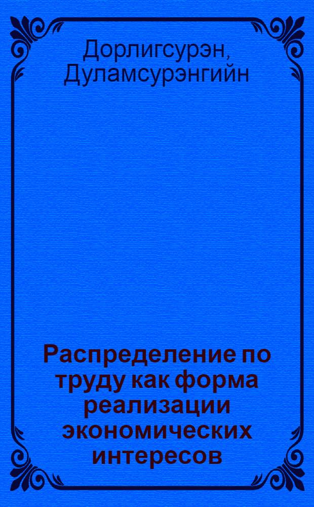 Распределение по труду как форма реализации экономических интересов : (На прим. МНР) : Автореф. дис. на соиск. учен. степ. канд. экон. наук : (08.00.01)