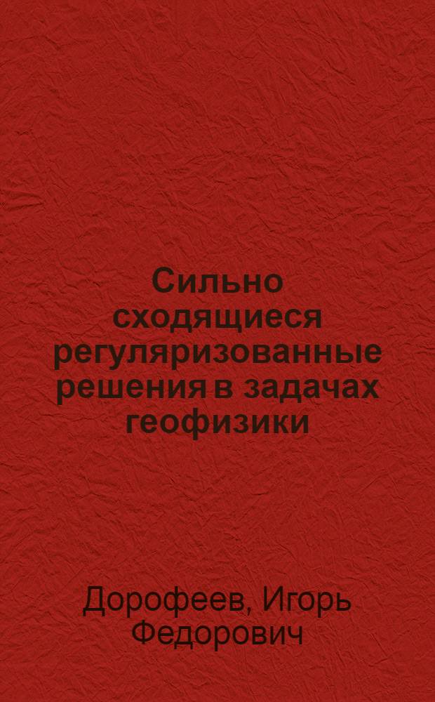 Сильно сходящиеся регуляризованные решения в задачах геофизики : Автореф. дис. на соиск. учен. степ. д-ра физ.-мат. наук : (01.04.12)