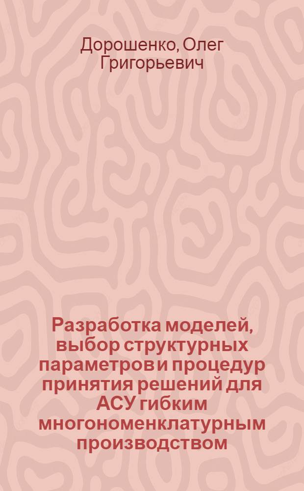 Разработка моделей, выбор структурных параметров и процедур принятия решений для АСУ гибким многономенклатурным производством : Автореф. дис. на соиск. учен. степ. канд. техн. наук : (05.13.06)