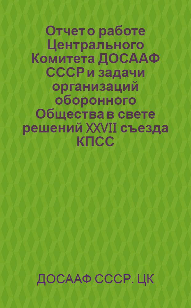 Отчет о работе Центрального Комитета ДОСААФ СССР и задачи организаций оборонного Общества в свете решений XXVII съезда КПСС