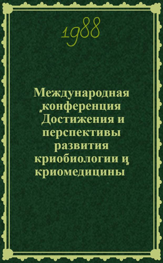 Международная конференция "Достижения и перспективы развития криобиологии и криомедицины" = Internacional conference "Achievements and prospects in cryobiology and cryomedicine", 10-12 февр. 1988 г. : Тез. докл
