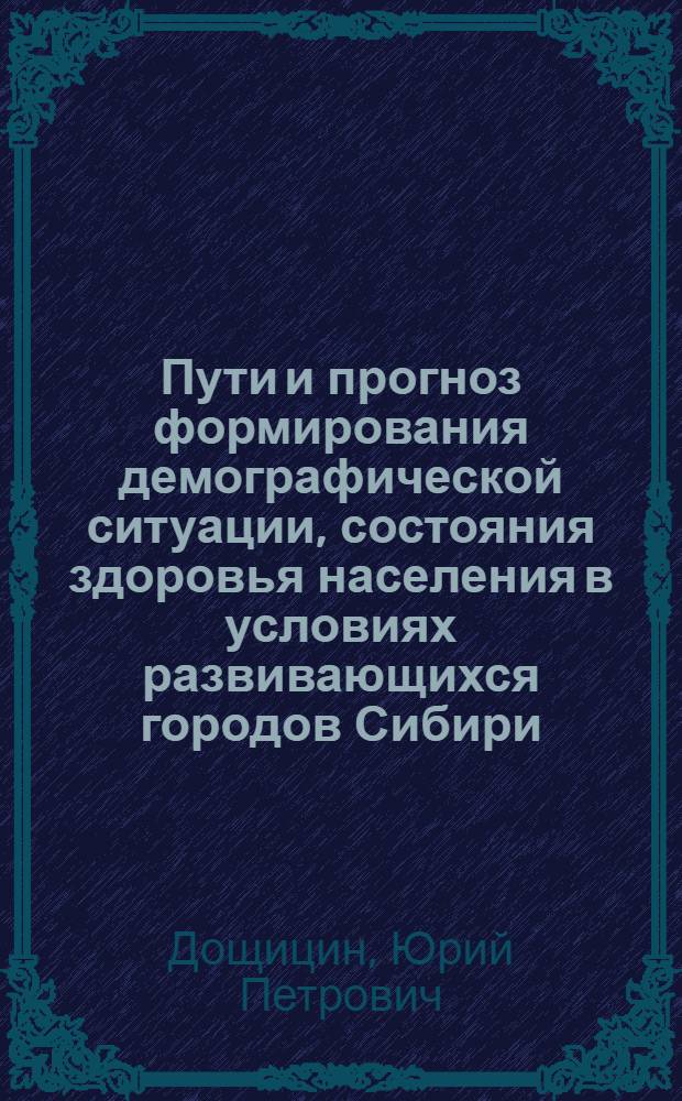 Пути и прогноз формирования демографической ситуации, состояния здоровья населения в условиях развивающихся городов Сибири