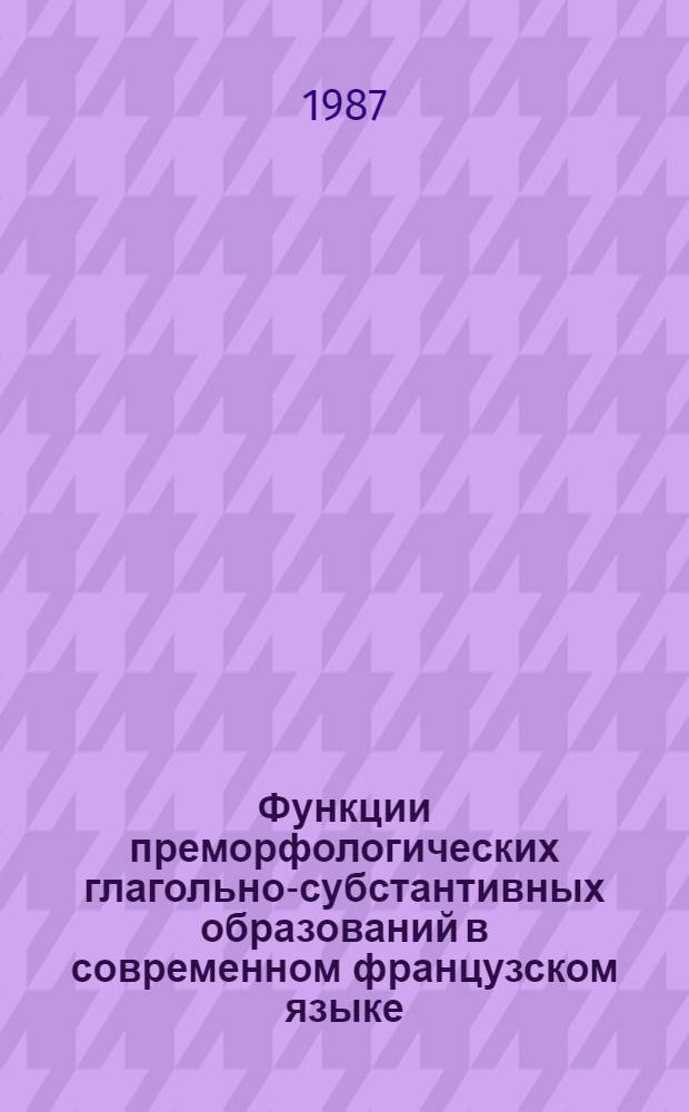 Функции преморфологических глагольно-субстантивных образований в современном французском языке : Автореф. дис. на соиск. учен. степ. канд. филол. наук : (10.02.05)