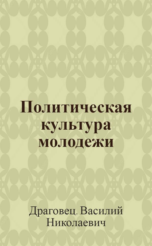 Политическая культура молодежи: опыт, проблемы формирования : Из практики работы комс. орг. Белоруссии