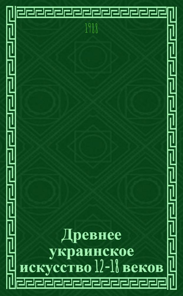 Древнее украинское искусство 12-18 веков : Кат. расшир. экспозиции музея