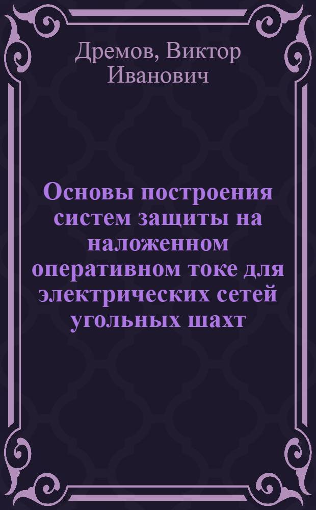 Основы построения систем защиты на наложенном оперативном токе для электрических сетей угольных шахт : Автореф. дис. на соиск. учен. степ. д. т. н. в форме науч. докл