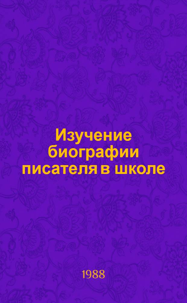 Изучение биографии писателя в школе : Пособие для учителя