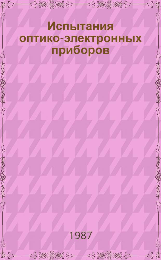 Испытания оптико-электронных приборов : (Разраб. нестандартиз. средств измерений для метрол. обеспечения имитаторов излучения) : Учеб. пособие : Для студентов V курса инж.-физ. фак.