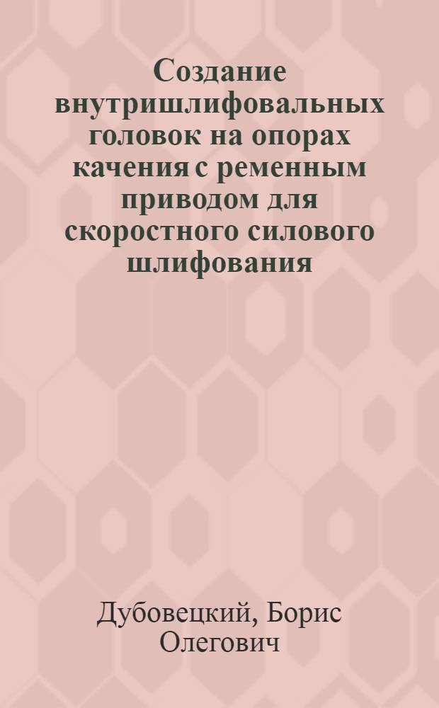 Создание внутришлифовальных головок на опорах качения с ременным приводом для скоростного силового шлифования : Автореф. дис. на соиск. учен. степ. канд. техн. наук : (05.03.01)