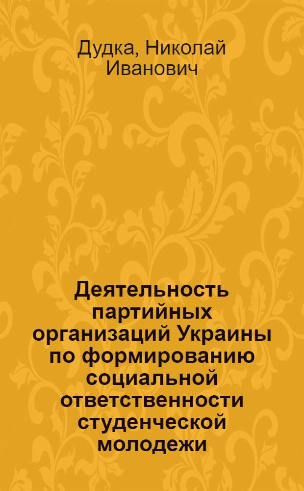 Деятельность партийных организаций Украины по формированию социальной ответственности студенческой молодежи (1971-1980 гг.) : Автореф. дис. на соиск. учен. степ. канд. ист. наук : (07.00.01)