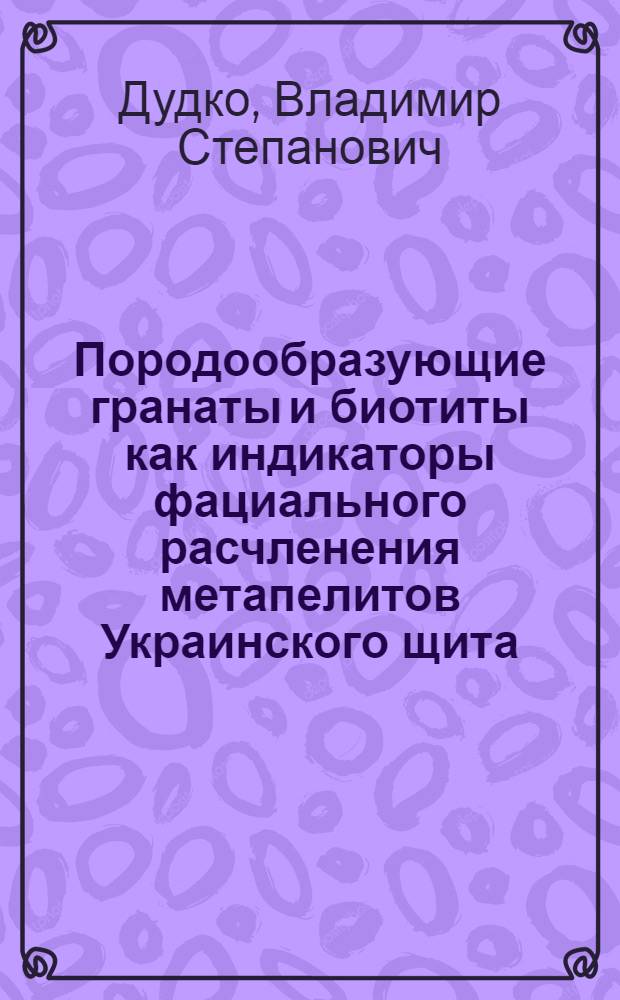 Породообразующие гранаты и биотиты как индикаторы фациального расчленения метапелитов Украинского щита : Автореф. дис. на соиск. учен. степ. канд. геол.-минерал. наук : (04.00.08)