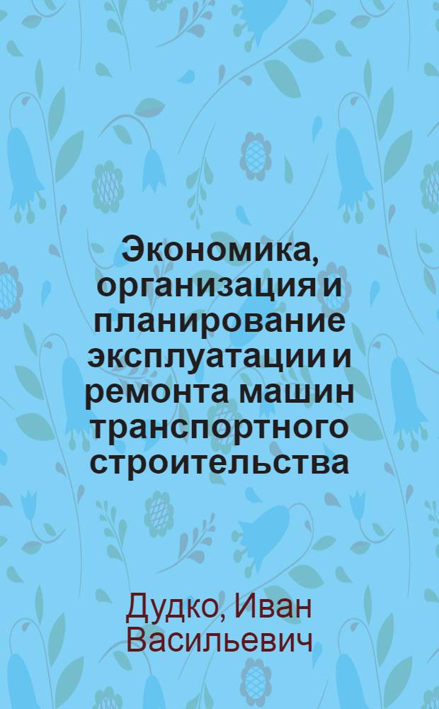 Экономика, организация и планирование эксплуатации и ремонта машин транспортного строительства : Учеб. для техникумов трансп. стр-ва и учеб. пособие для техн. шк.