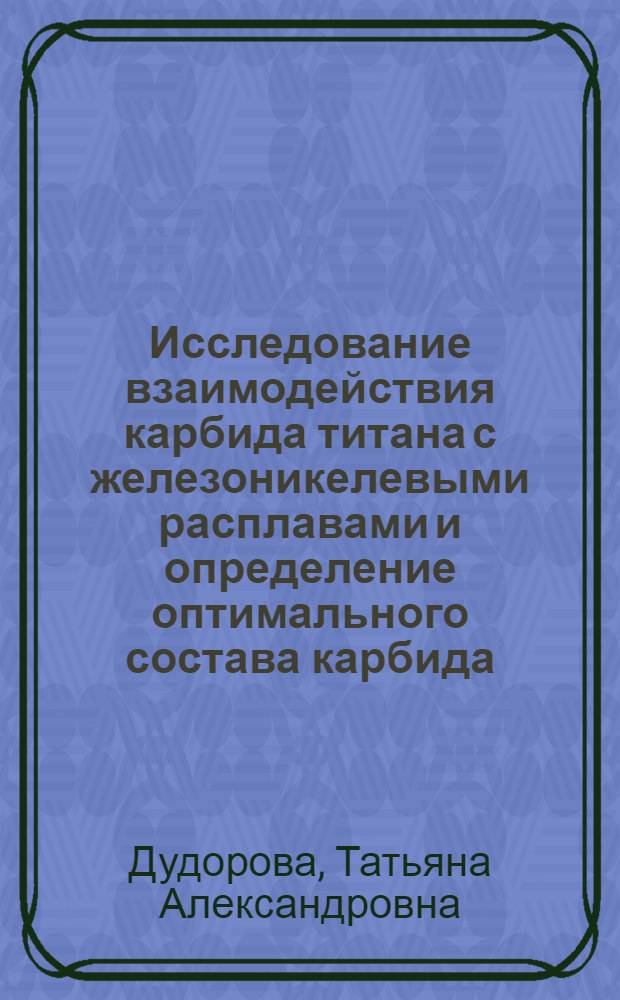 Исследование взаимодействия карбида титана с железоникелевыми расплавами и определение оптимального состава карбида, обеспечивающего получение мелкозернистой структуры сплава : Автореф. дис. на соиск. учен. степ. к. т. н