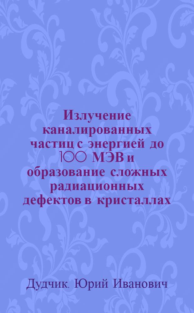 Излучение каналированных частиц с энергией до 100 МЭВ и образование сложных радиационных дефектов в кристаллах : Автореф. дис. на соиск. учен. степ. к. ф.-м. н