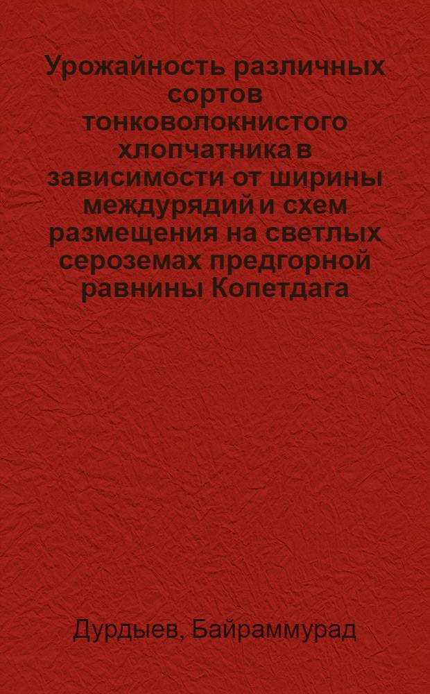 Урожайность различных сортов тонковолокнистого хлопчатника в зависимости от ширины междурядий и схем размещения на светлых сероземах предгорной равнины Копетдага : Автореф. дис. на соиск. учен. степ. канд. с.-х. наук : (06.01.14)