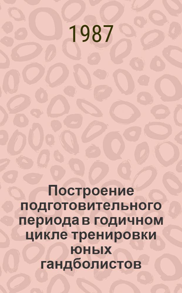 Построение подготовительного периода в годичном цикле тренировки юных гандболистов : Автореф. дис. на соиск. учен. степ. канд. пед. наук : (13.00.04)