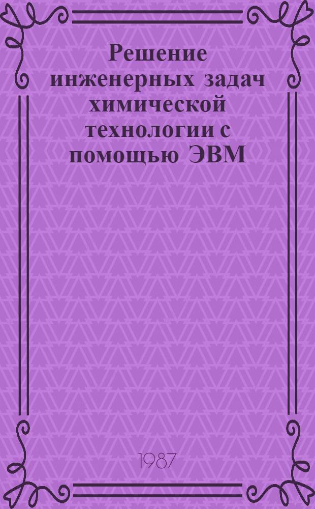 Решение инженерных задач химической технологии с помощью ЭВМ : Учеб. пособие