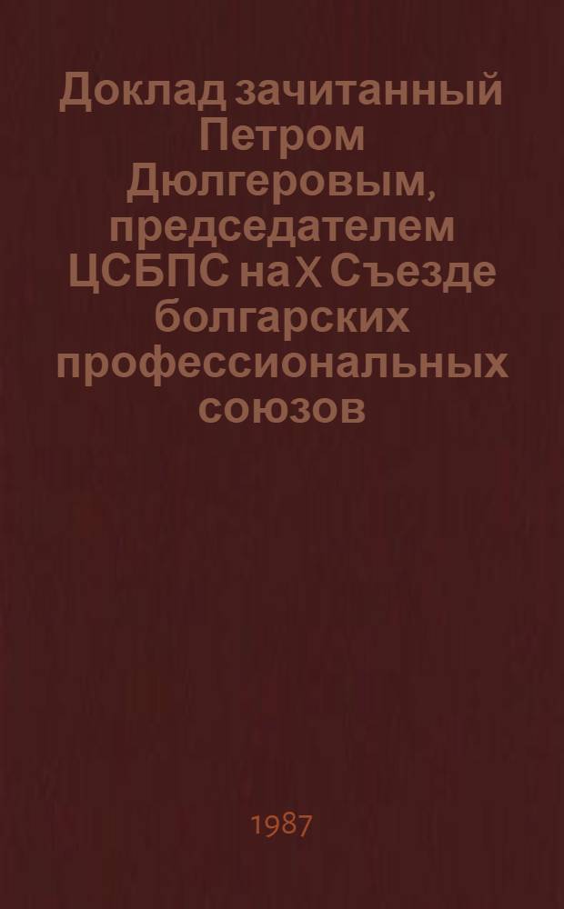 Доклад зачитанный Петром Дюлгеровым, председателем ЦСБПС на X Съезде болгарских профессиональных союзов, апрель 1987 г.. Устав болгарских профессиональных союзов