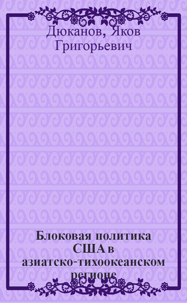 Блоковая политика США в азиатско-тихоокеанском регионе : Автореф. дис. на соиск. учен. степ. к. ист. н