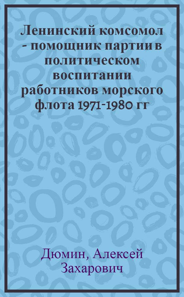 Ленинский комсомол - помощник партии в политическом воспитании работников морского флота 1971-1980 гг. : (На материалах Черномор., Азов., и сов. Дунайск. пароходства) : Автореф. дис. на соиск. учен. степ. канд. ист. наук : (07.00.01)