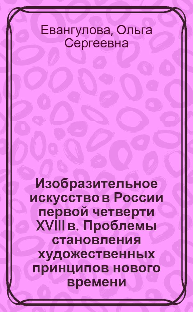 Изобразительное искусство в России первой четверти XVIII в. Проблемы становления художественных принципов нового времени : Автореф. моногр., представл. на соиск. учен. степ. д-ра искусствоведения : (07.00.12)