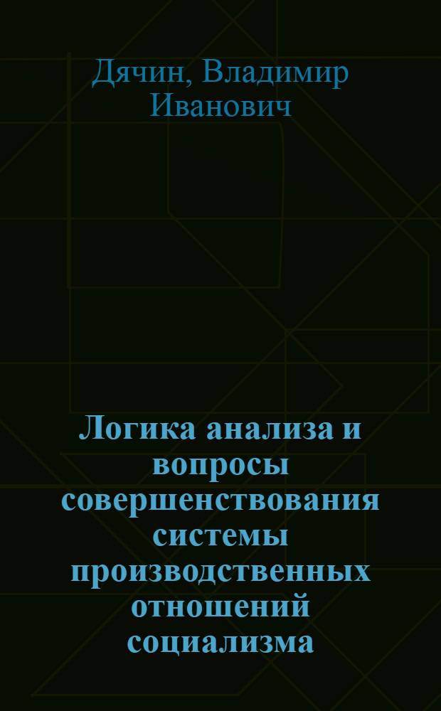 Логика анализа и вопросы совершенствования системы производственных отношений социализма : Автореф. дис. на соиск. учен. степ. д-ра экон. наук : (08.00.01)