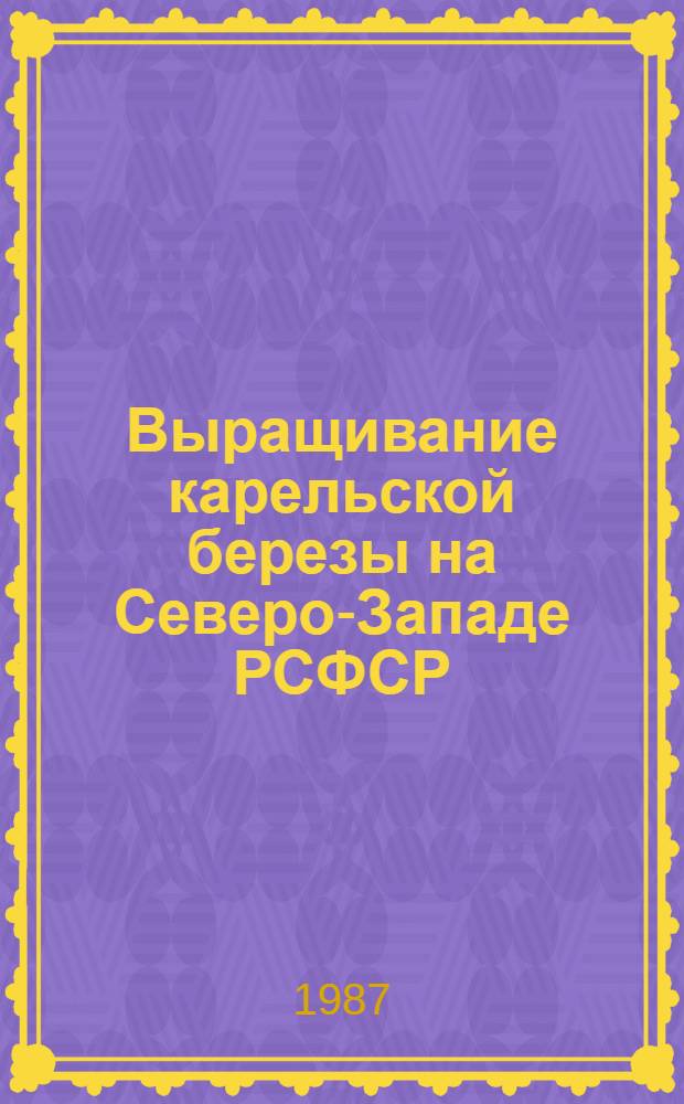 Выращивание карельской березы на Северо-Западе РСФСР : Лекции по курсу "Лесн. культура" для студентов спец. 1512