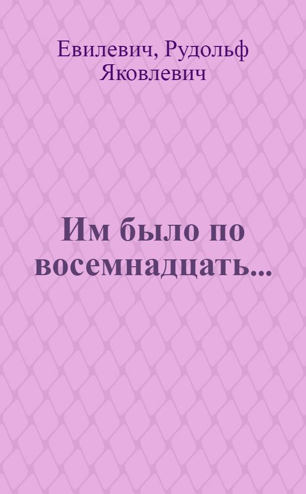 Им было по восемнадцать... : Докум. очерки : О работе "красных следопытов" Куйбышев. гор. Дворца пионеров и школьников