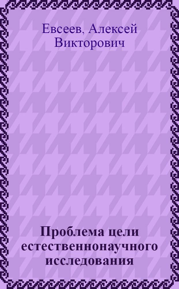 Проблема цели естественнонаучного исследования : (Гносеол. аспект) : Автореф. дис. на соиск. учен. степ. канд. филос. наук : (09.00.08)