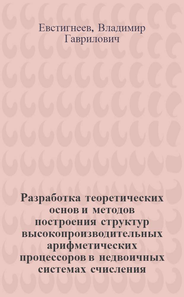 Разработка теоретических основ и методов построения структур высокопроизводительных арифметических процессоров в недвоичных системах счисления : Автореф. дис. на соиск. учен. степ. д. т. н