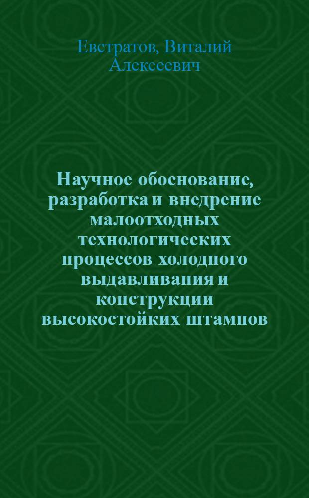 Научное обоснование, разработка и внедрение малоотходных технологических процессов холодного выдавливания и конструкции высокостойких штампов : Автореф. дис. на соиск. учен. степ. д. т. н