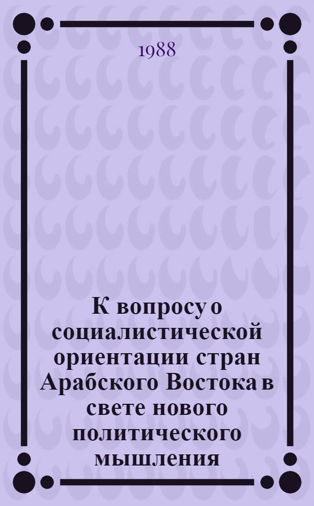 К вопросу о социалистической ориентации стран Арабского Востока в свете нового политического мышления : (Стенограмма лекции, прочит. 8.XI.1987 г. для лекторов-международников г. Москвы)