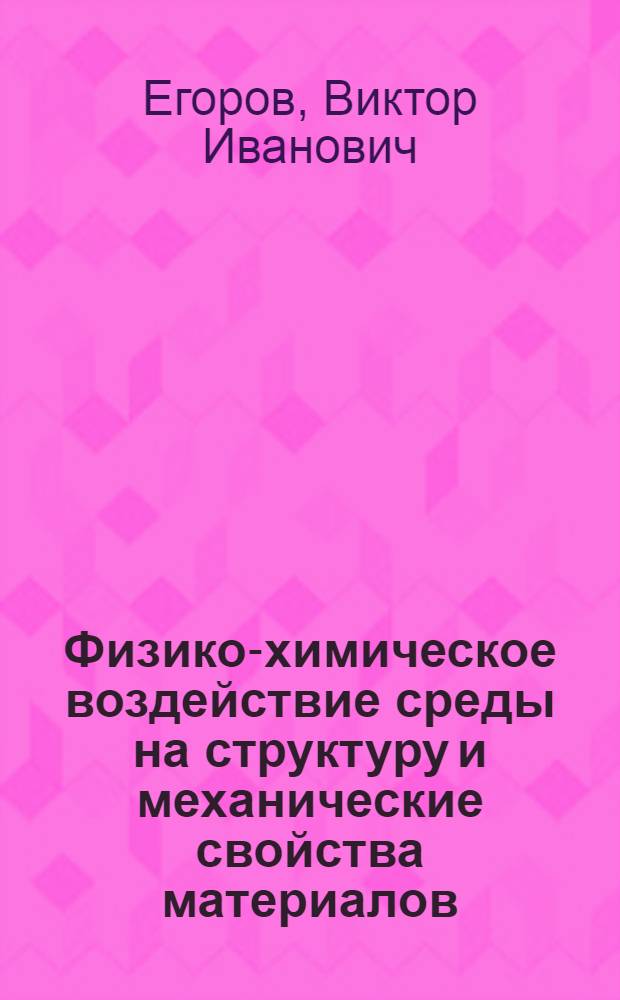 Физико-химическое воздействие среды на структуру и механические свойства материалов : Учеб. пособие по курсам "Механика материалов" и "Структура и мех. свойства конструкц. материалов" для студентов, обучающихся по специализации "Физика прочности"